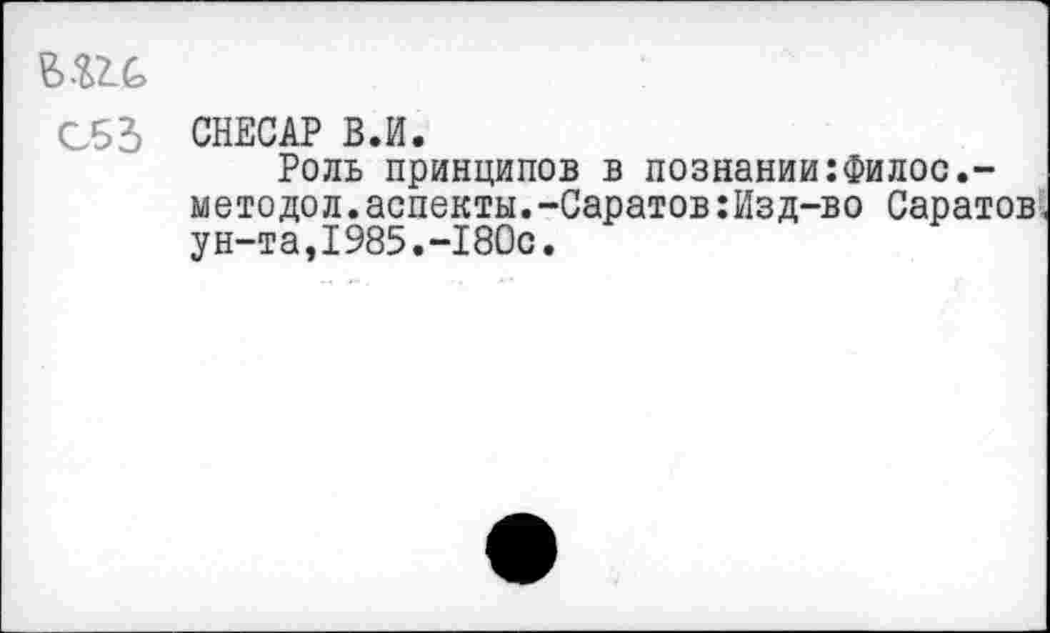 ﻿С53	СНЕСАР В.И. Роль принципов в познании:Филос.-методол.аспекты.-Саратов:Изд-во Саратов ун-та,1985.-180с.